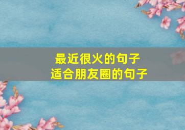 最近很火的句子 适合朋友圈的句子